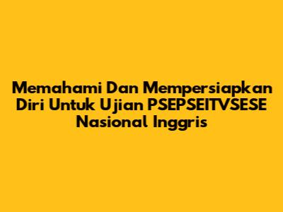 Memahami Dan Mempersiapkan Diri Untuk Ujian PSEPSEITVSESE Nasional Inggris