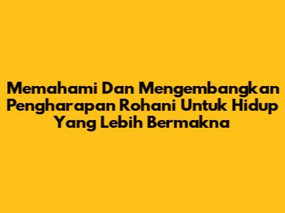 Memahami Dan Mengembangkan Pengharapan Rohani Untuk Hidup Yang Lebih Bermakna