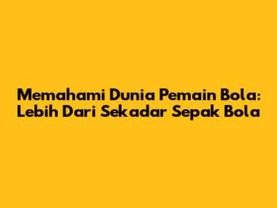 Memahami Dunia Pemain Bola: Lebih Dari Sekadar Sepak Bola