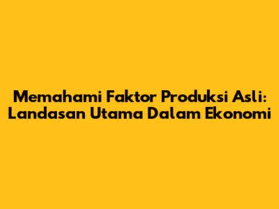 Memahami Faktor Produksi Asli: Landasan Utama Dalam Ekonomi