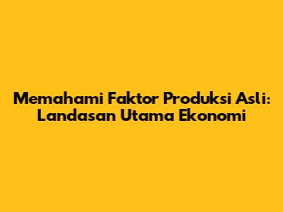 Memahami Faktor Produksi Asli: Landasan Utama Ekonomi