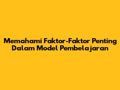 Memahami Faktor-Faktor Penting Dalam Model Pembelajaran