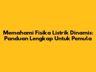 Memahami Fisika Listrik Dinamis: Panduan Lengkap Untuk Pemula
