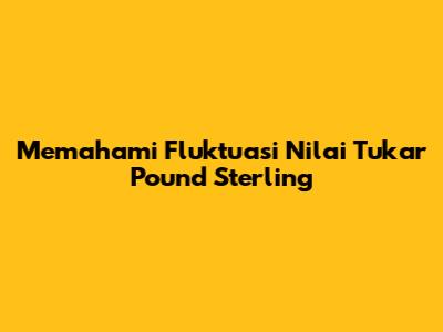 Memahami Fluktuasi Nilai Tukar Pound Sterling