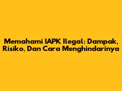 Memahami IAPK Ilegal: Dampak, Risiko, Dan Cara Menghindarinya