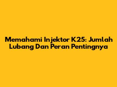 Memahami Injektor K25: Jumlah Lubang Dan Peran Pentingnya