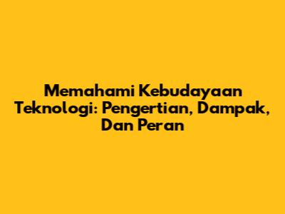 Memahami Kebudayaan Teknologi: Pengertian, Dampak, Dan Peran