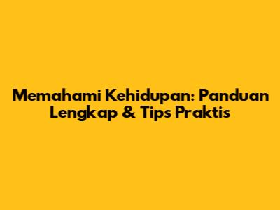 Memahami Kehidupan: Panduan Lengkap & Tips Praktis