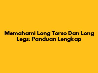 Memahami Long Torso Dan Long Legs: Panduan Lengkap