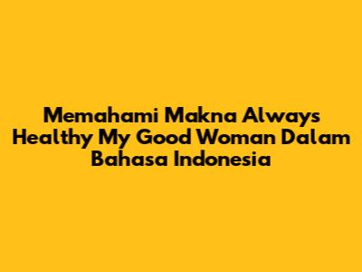 Memahami Makna 'Always Healthy My Good Woman' Dalam Bahasa Indonesia