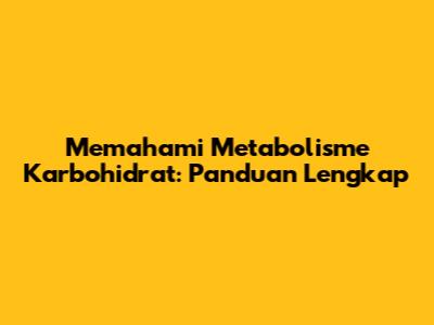 Memahami Metabolisme Karbohidrat: Panduan Lengkap