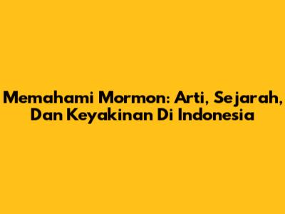 Memahami Mormon: Arti, Sejarah, Dan Keyakinan Di Indonesia