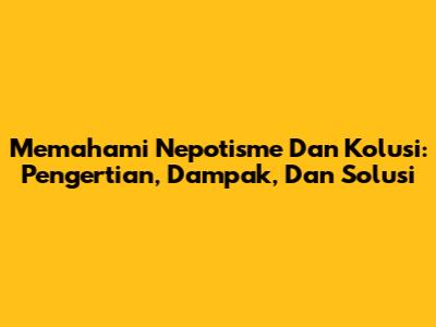 Memahami Nepotisme Dan Kolusi: Pengertian, Dampak, Dan Solusi