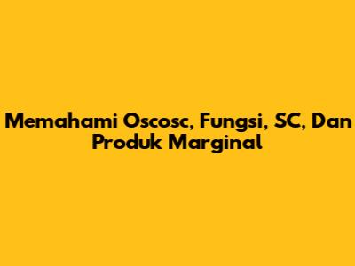 Memahami Oscosc, Fungsi, SC, Dan Produk Marginal