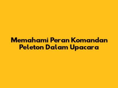 Memahami Peran Komandan Peleton Dalam Upacara