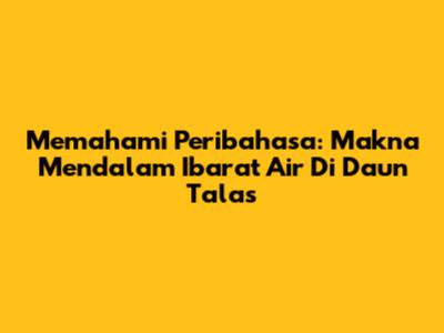 Memahami Peribahasa: Makna Mendalam 'Ibarat Air Di Daun Talas'