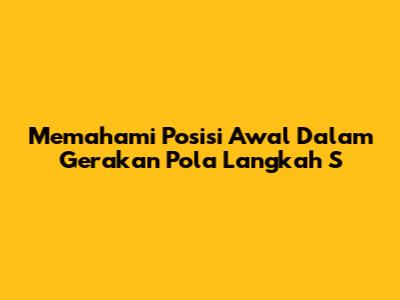 Memahami Posisi Awal Dalam Gerakan Pola Langkah 'S'