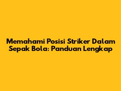 Memahami Posisi Striker Dalam Sepak Bola: Panduan Lengkap