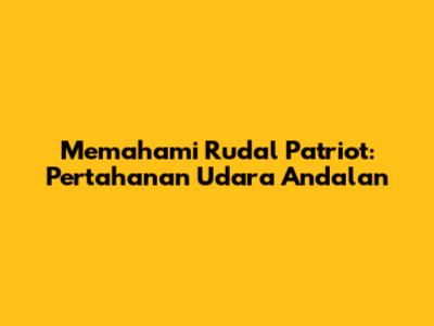 Memahami Rudal Patriot: Pertahanan Udara Andalan