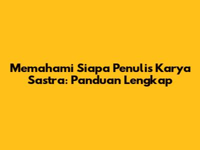 Memahami Siapa Penulis Karya Sastra: Panduan Lengkap