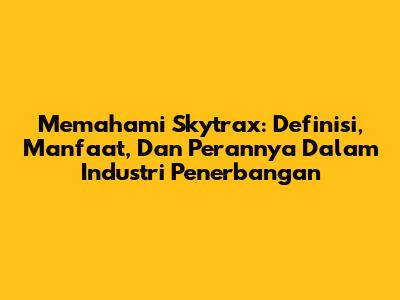 Memahami Skytrax: Definisi, Manfaat, Dan Perannya Dalam Industri Penerbangan