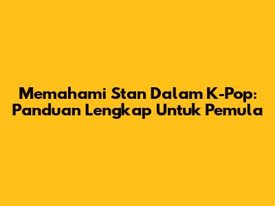Memahami Stan Dalam K-Pop: Panduan Lengkap Untuk Pemula
