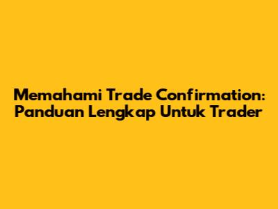 Memahami Trade Confirmation: Panduan Lengkap Untuk Trader