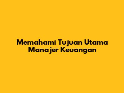Memahami Tujuan Utama Manajer Keuangan