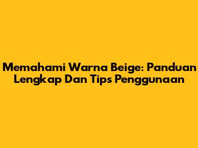 Memahami Warna Beige: Panduan Lengkap Dan Tips Penggunaan