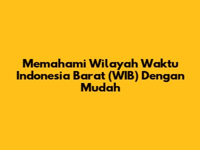 Memahami Wilayah Waktu Indonesia Barat (WIB) Dengan Mudah
