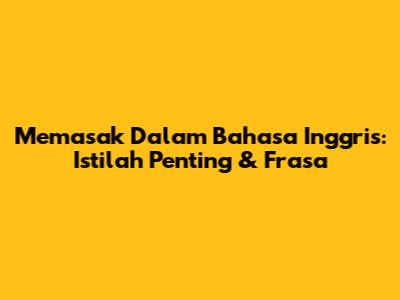 Memasak Dalam Bahasa Inggris: Istilah Penting & Frasa