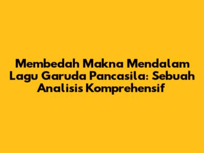 Membedah Makna Mendalam Lagu Garuda Pancasila: Sebuah Analisis Komprehensif