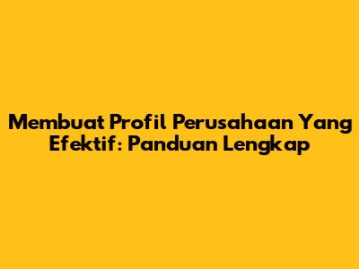 Membuat Profil Perusahaan Yang Efektif: Panduan Lengkap