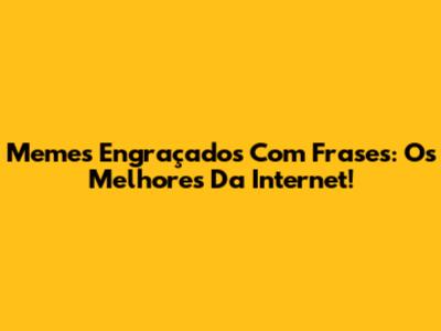 Memes Engraçados Com Frases: Os Melhores Da Internet!