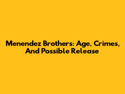 Menendez Brothers: Age, Crimes, And Possible Release