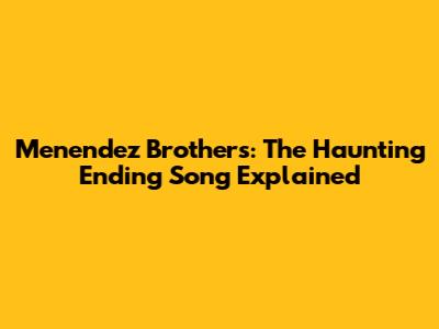 Menendez Brothers: The Haunting Ending Song Explained