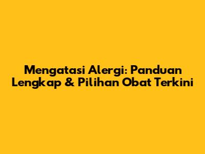 Mengatasi Alergi: Panduan Lengkap & Pilihan Obat Terkini