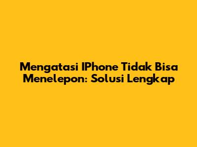 Mengatasi IPhone Tidak Bisa Menelepon: Solusi Lengkap
