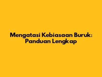 Mengatasi Kebiasaan Buruk: Panduan Lengkap