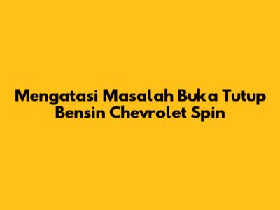 Mengatasi Masalah Buka Tutup Bensin Chevrolet Spin