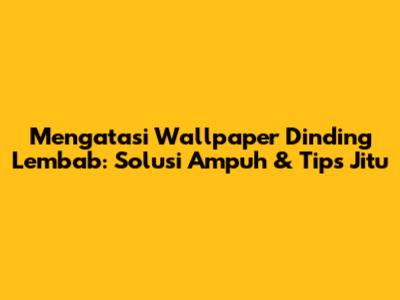 Mengatasi Wallpaper Dinding Lembab: Solusi Ampuh & Tips Jitu