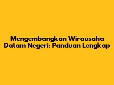 Mengembangkan Wirausaha Dalam Negeri: Panduan Lengkap