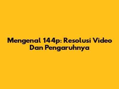 Mengenal 144p: Resolusi Video Dan Pengaruhnya