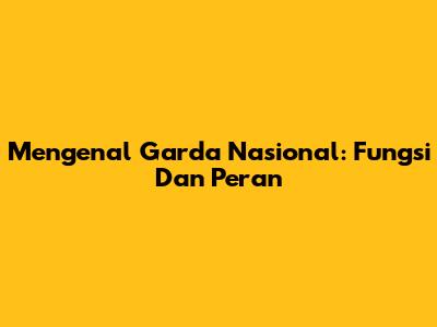 Mengenal Garda Nasional: Fungsi Dan Peran