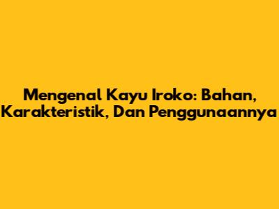 Mengenal Kayu Iroko: Bahan, Karakteristik, Dan Penggunaannya