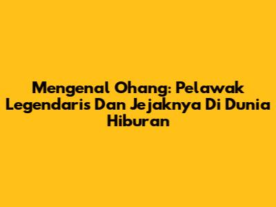 Mengenal Ohang: Pelawak Legendaris Dan Jejaknya Di Dunia Hiburan