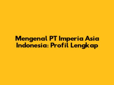 Mengenal PT Imperia Asia Indonesia: Profil Lengkap