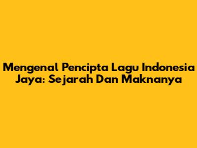 Mengenal Pencipta Lagu Indonesia Jaya: Sejarah Dan Maknanya