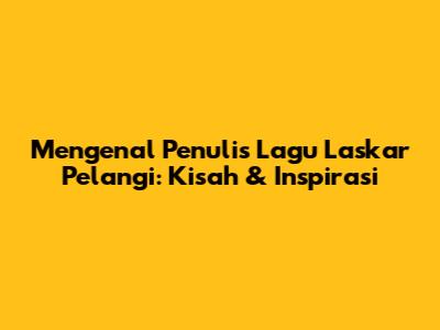 Mengenal Penulis Lagu Laskar Pelangi: Kisah & Inspirasi