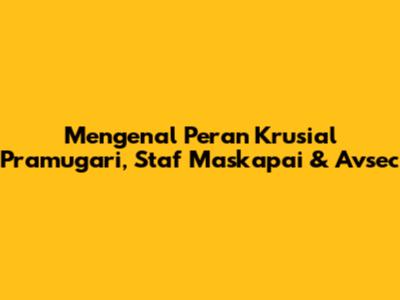 Mengenal Peran Krusial Pramugari, Staf Maskapai & Avsec